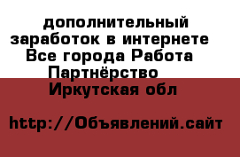  дополнительный заработок в интернете - Все города Работа » Партнёрство   . Иркутская обл.